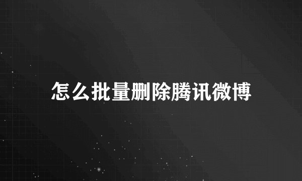 怎么批量删除腾讯微博