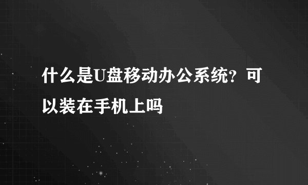 什么是U盘移动办公系统?可以装在手机上吗