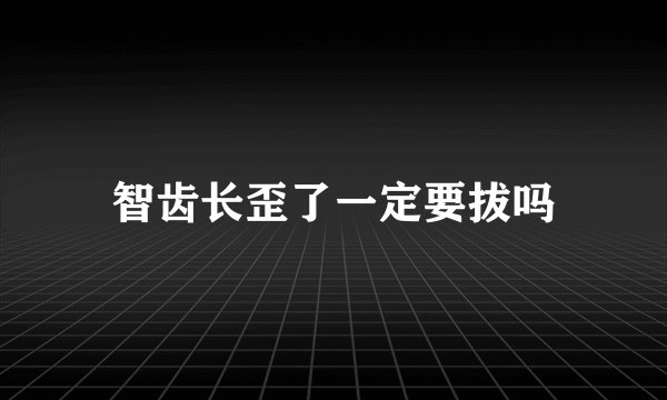 智齿长歪了一定要拔吗