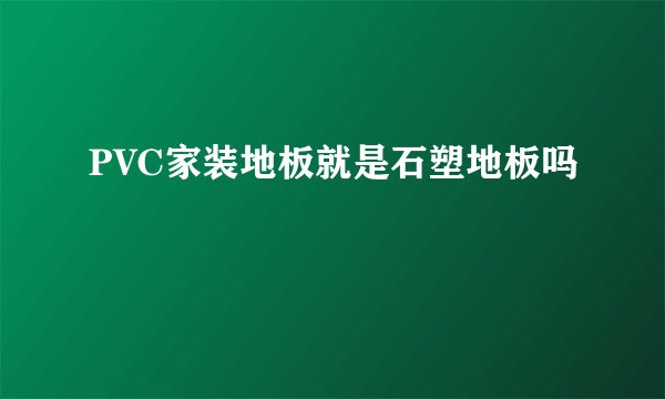 PVC家装地板就是石塑地板吗