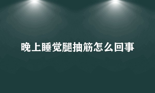 晚上睡觉腿抽筋怎么回事