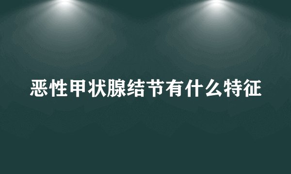 恶性甲状腺结节有什么特征