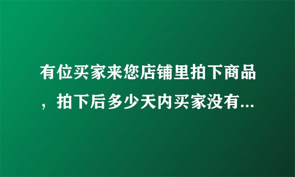 有位买家来您店铺里拍下商品，拍下后多少天内买家没有付款的，这笔交易会自动关闭？