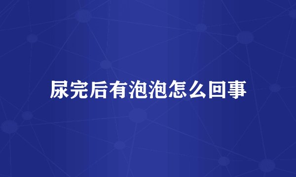 尿完后有泡泡怎么回事