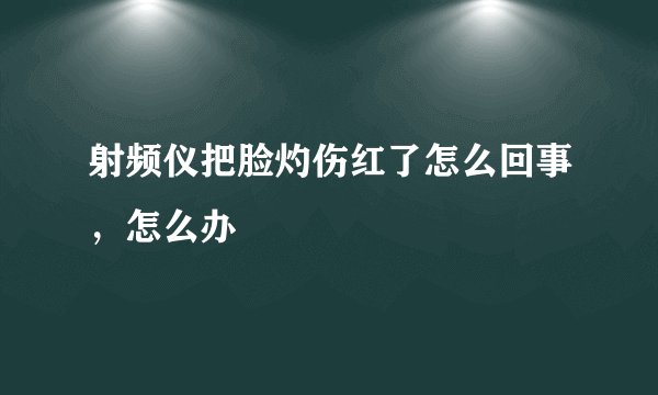 射频仪把脸灼伤红了怎么回事，怎么办