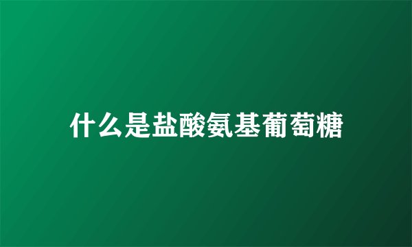 什么是盐酸氨基葡萄糖