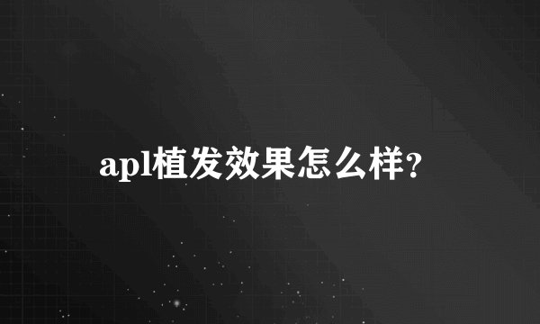 apl植发效果怎么样？