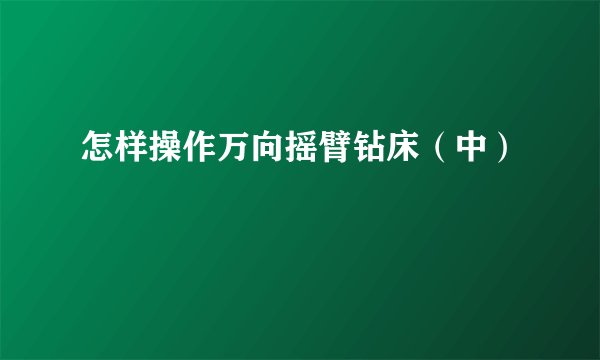 怎样操作万向摇臂钻床（中）
