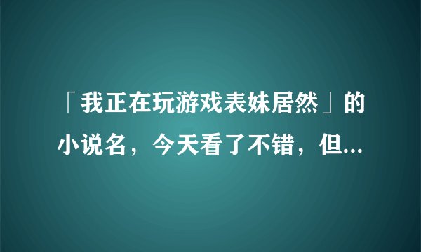 「我正在玩游戏表妹居然」的小说名，今天看了不错，但是LZ漏了很多，...
