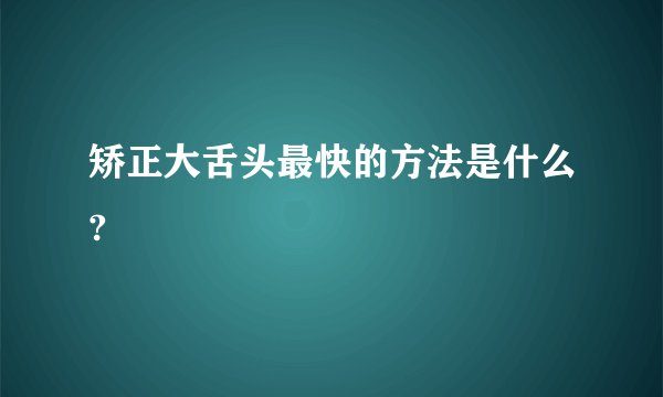 矫正大舌头最快的方法是什么?