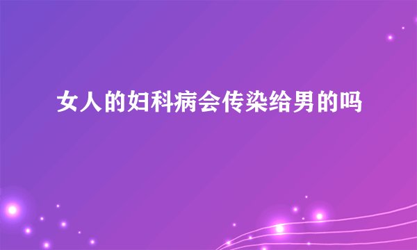 女人的妇科病会传染给男的吗