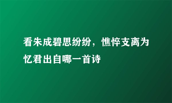 看朱成碧思纷纷，憔悴支离为忆君出自哪一首诗