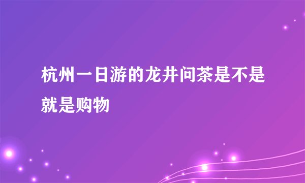 杭州一日游的龙井问茶是不是就是购物