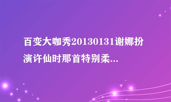 百变大咖秀20130131谢娜扮演许仙时那首特别柔美的好像是老古装剧中的叫什么