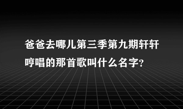 爸爸去哪儿第三季第九期轩轩哼唱的那首歌叫什么名字？