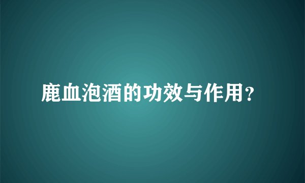 鹿血泡酒的功效与作用？