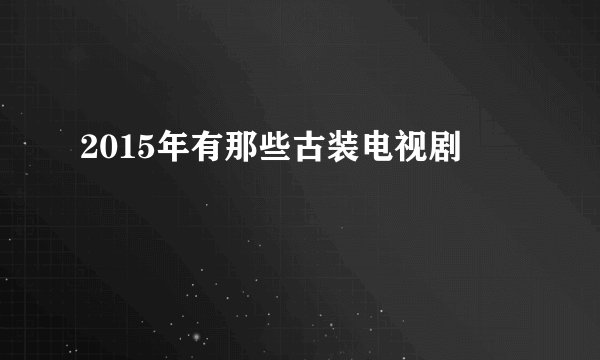 2015年有那些古装电视剧