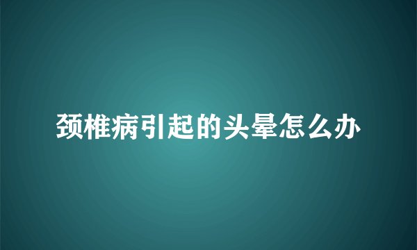 颈椎病引起的头晕怎么办