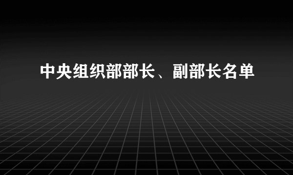 中央组织部部长、副部长名单