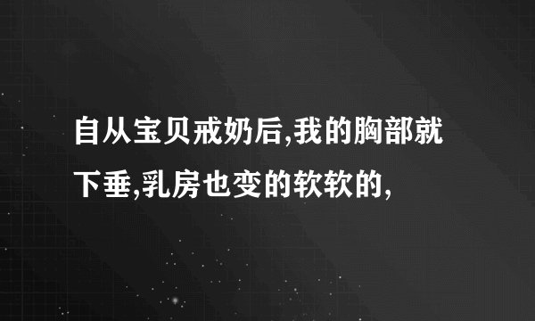 自从宝贝戒奶后,我的胸部就下垂,乳房也变的软软的,