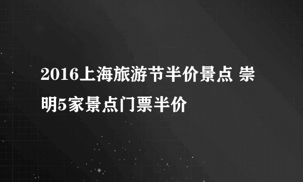 2016上海旅游节半价景点 崇明5家景点门票半价
