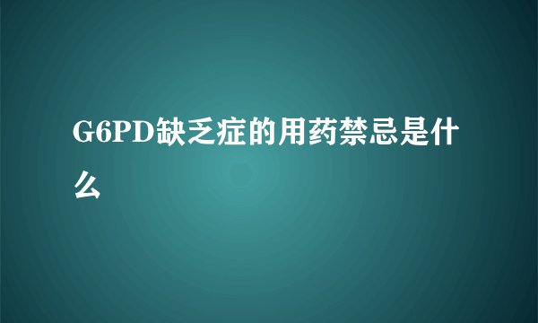 G6PD缺乏症的用药禁忌是什么