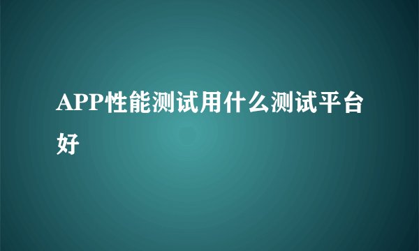 APP性能测试用什么测试平台好