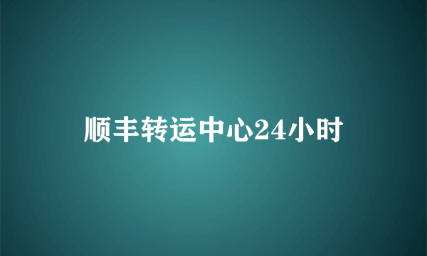 顺丰转运中心24小时