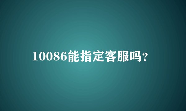 10086能指定客服吗？