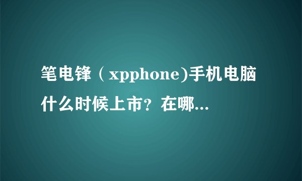 笔电锋（xpphone)手机电脑什么时候上市？在哪里有卖，是不是要预订？价格多少？