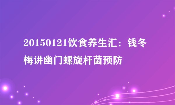 20150121饮食养生汇：钱冬梅讲幽门螺旋杆菌预防
