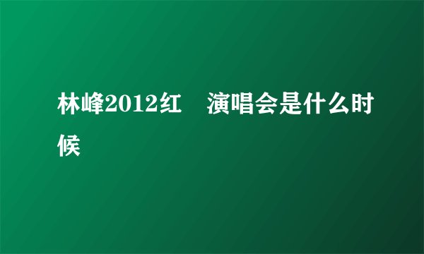 林峰2012红磡演唱会是什么时候