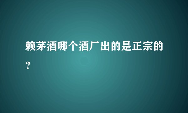 赖茅酒哪个酒厂出的是正宗的？