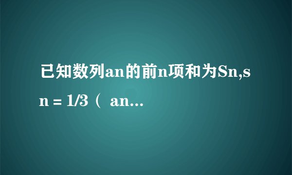 已知数列an的前n项和为Sn,sn＝1/3（ an-1）求a1a2a3旳值及an的通项公试