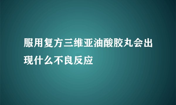 服用复方三维亚油酸胶丸会出现什么不良反应