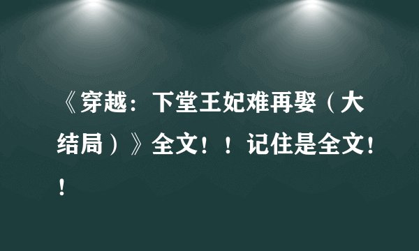 《穿越：下堂王妃难再娶（大结局）》全文！！记住是全文！！