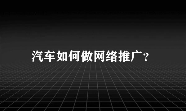汽车如何做网络推广？