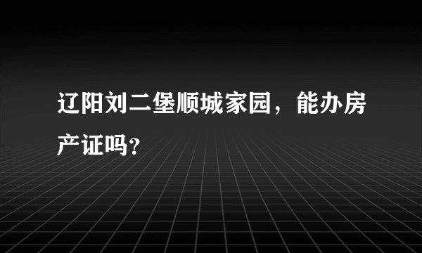 辽阳刘二堡顺城家园，能办房产证吗？