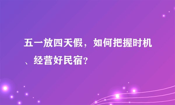 五一放四天假，如何把握时机、经营好民宿？