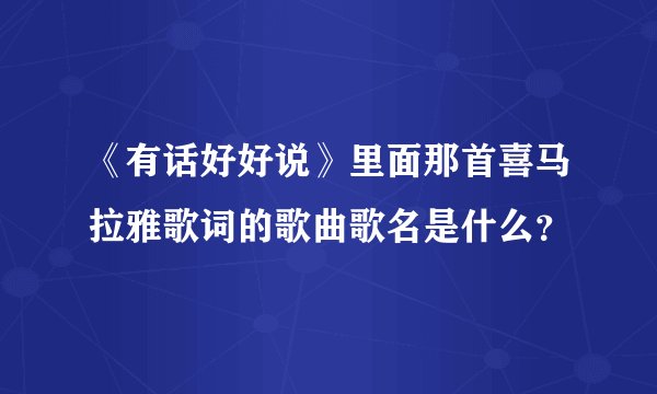 《有话好好说》里面那首喜马拉雅歌词的歌曲歌名是什么？