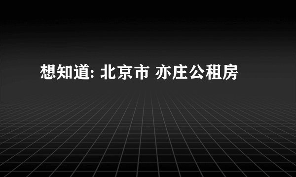 想知道: 北京市 亦庄公租房