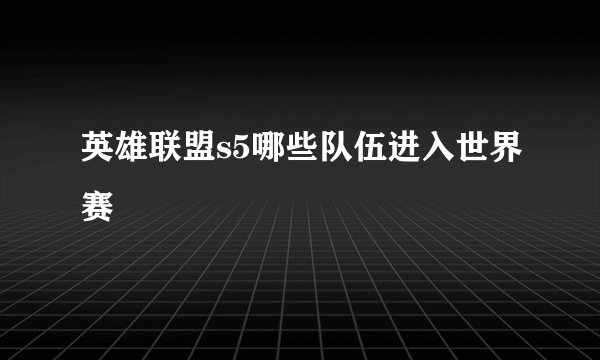 英雄联盟s5哪些队伍进入世界赛