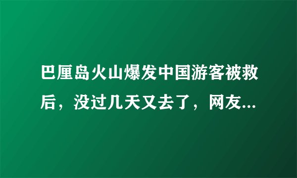 巴厘岛火山爆发中国游客被救后，没过几天又去了，网友：真是作死