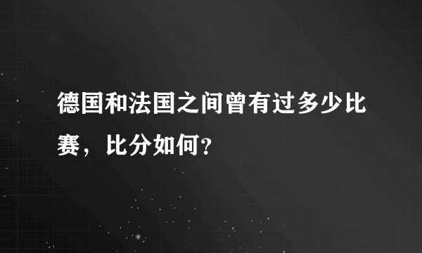 德国和法国之间曾有过多少比赛，比分如何？