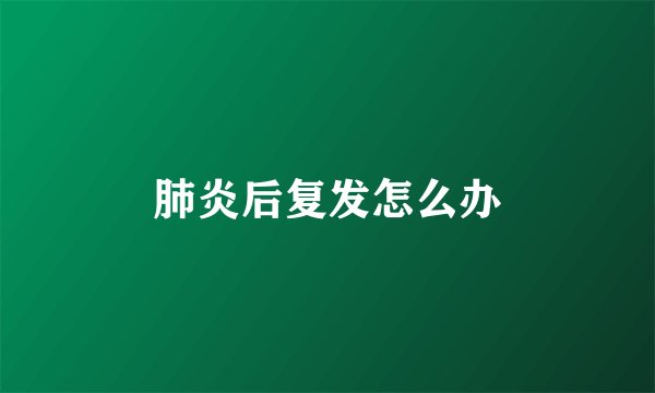 肺炎后复发怎么办