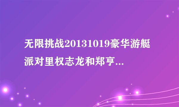 无限挑战20131019豪华游艇派对里权志龙和郑亨敦唱的歌名叫什？