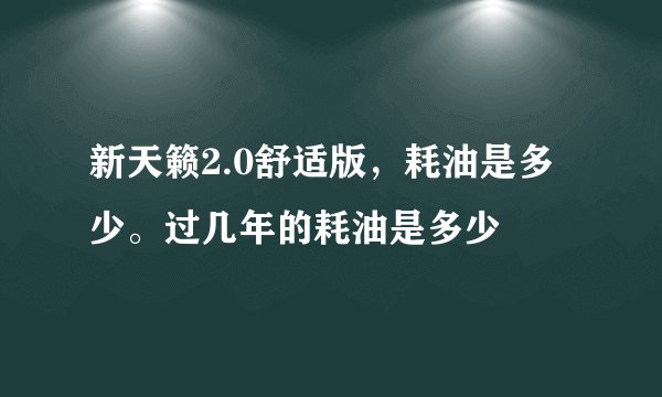 新天籁2.0舒适版，耗油是多少。过几年的耗油是多少