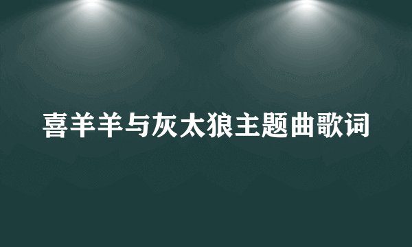 喜羊羊与灰太狼主题曲歌词