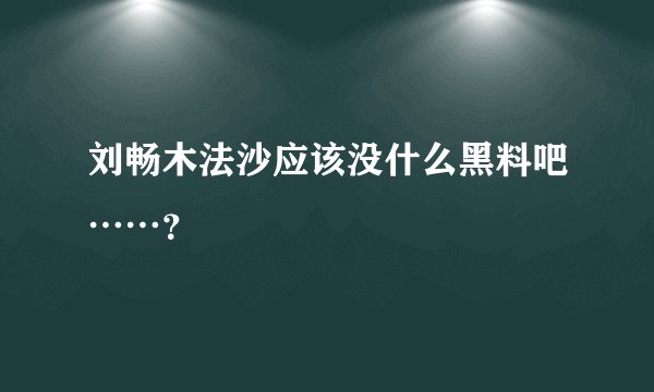 刘畅木法沙应该没什么黑料吧……？