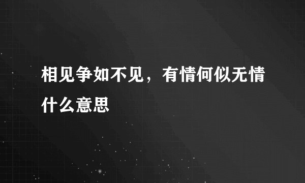 相见争如不见，有情何似无情什么意思